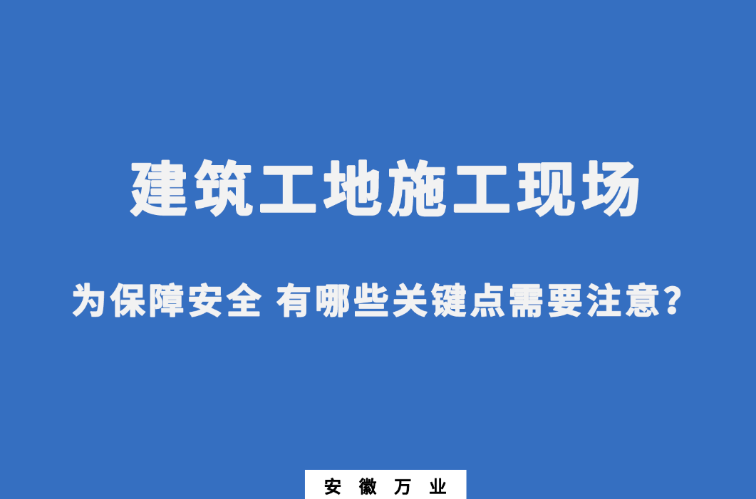 建筑工地施工现场 为保障安全 有哪些关键点需要注意