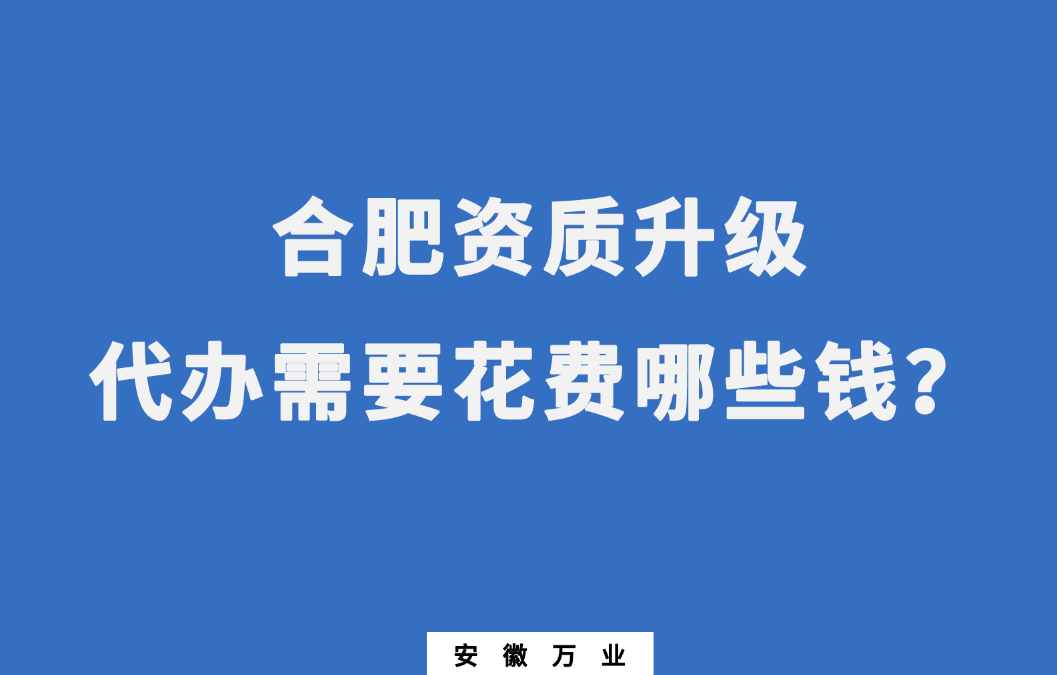 合肥资质升级代办需要花费哪些钱？