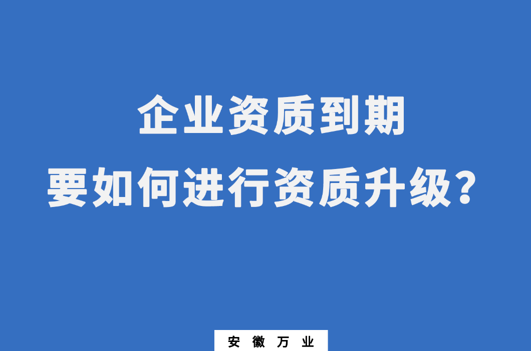 企业资质到期了，要如何进行资质升级