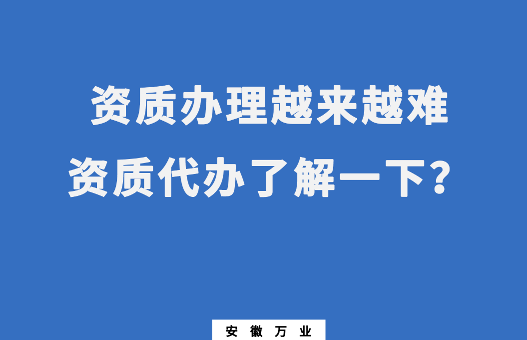 安徽办理建筑资质越来越难，资质代办了解一下