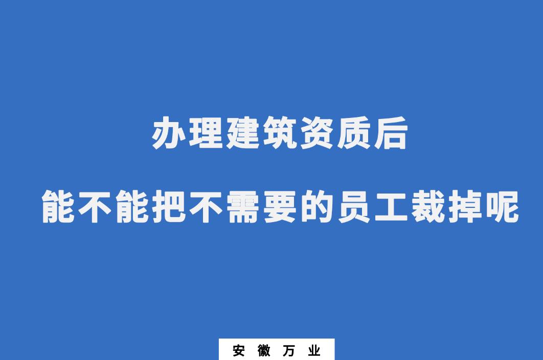 办理建筑资质后，能不能把不需要的员工裁掉呢