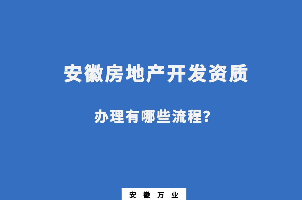 安徽房地产开发资质办理有哪些流程？