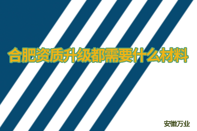 合肥资质升级都需要什么材料