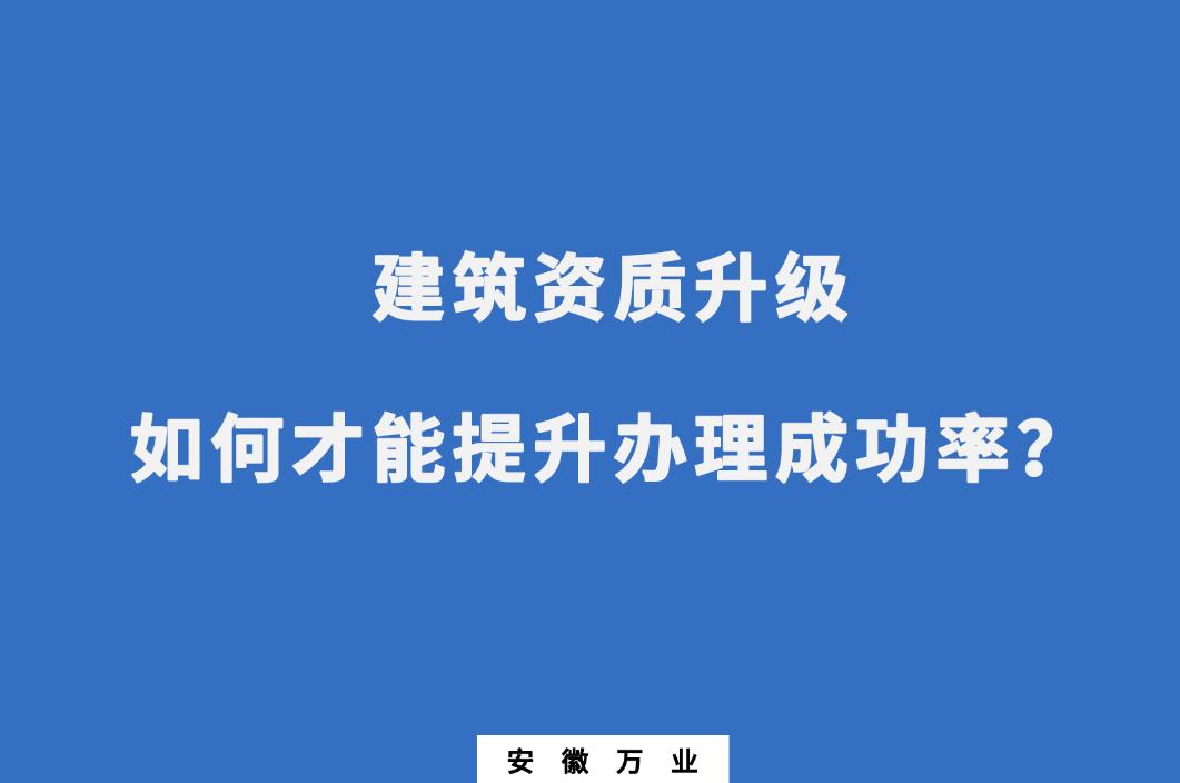 建筑公司资质升级，如何才能提升办理成功率