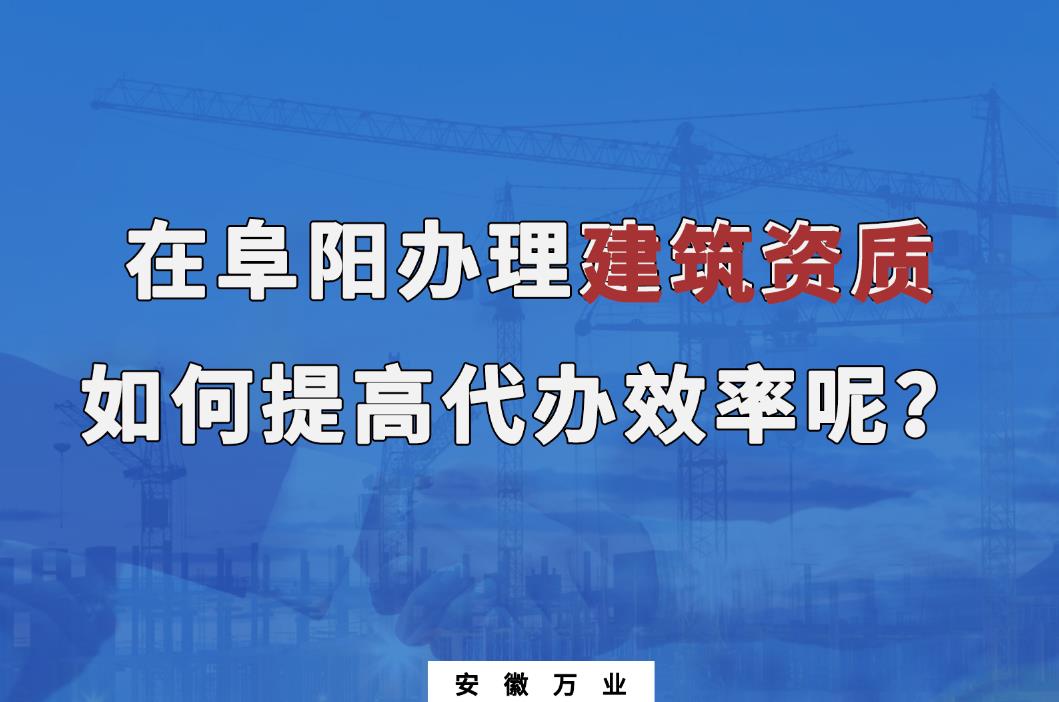 在阜阳办理建筑资质，如何提高代办效率呢？