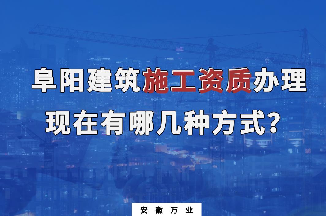 阜阳建筑施工资质办理，现在有哪几种方式？