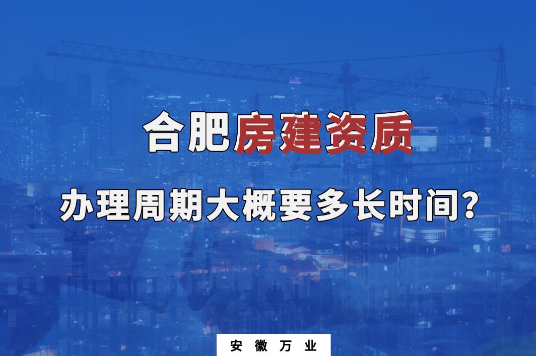 合肥房建资质办理周期大概要多长时间？