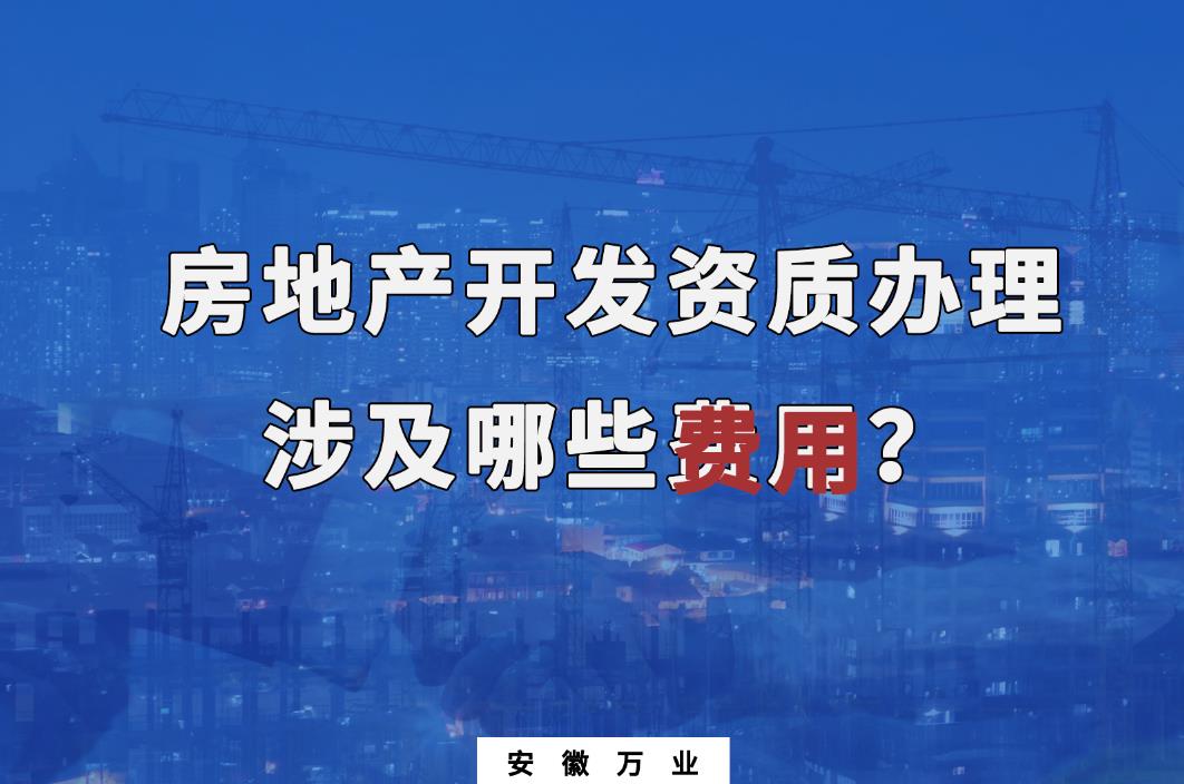 合肥房地产开发资质办理 涉及哪些费用