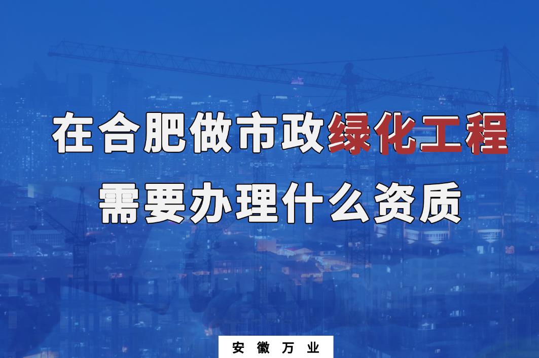 在合肥做市政绿化工程需要办理什么资质？